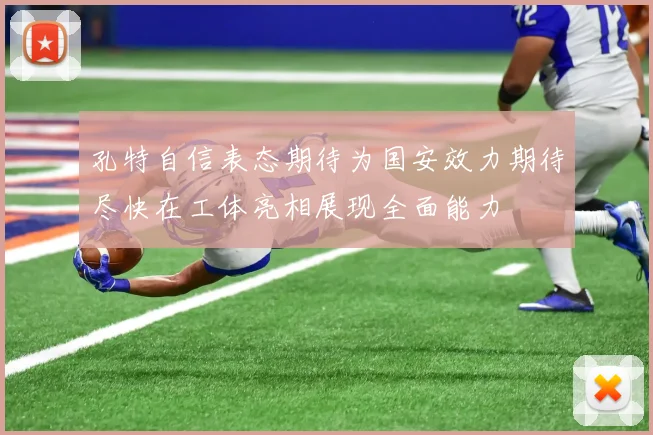 孔特自信表态期待为国安效力期待尽快在工体亮相展现全面能力
