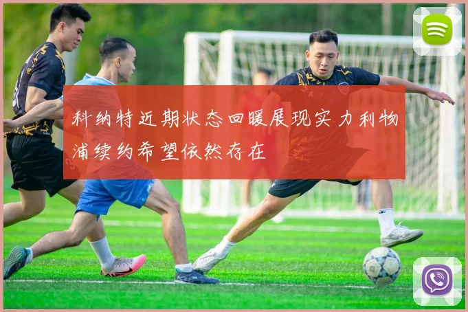 科纳特近期状态回暖展现实力利物浦续约希望依然存在