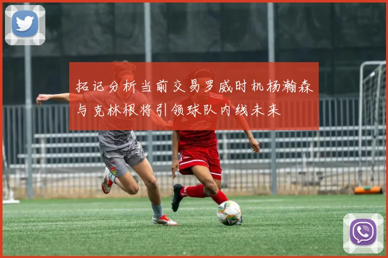 拓记分析当前交易罗威时机杨瀚森与克林根将引领球队内线未来