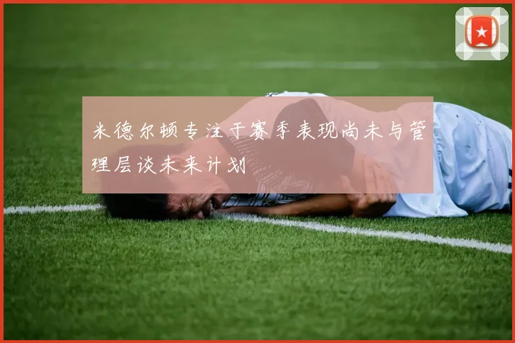 米德尔顿专注于赛季表现尚未与管理层谈未来计划