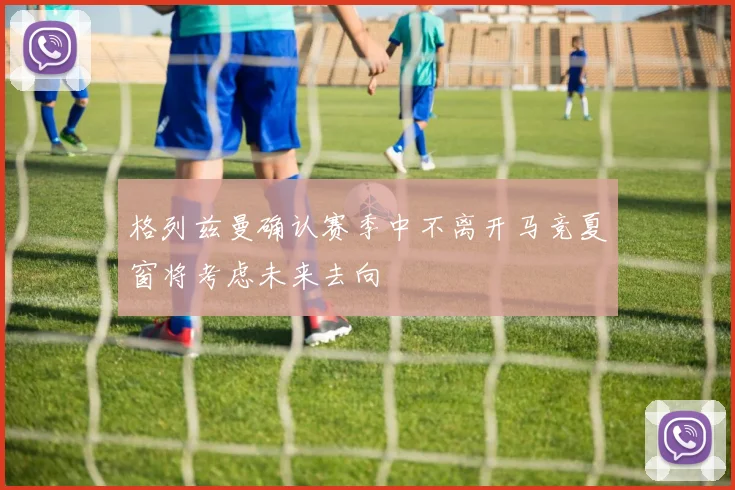 格列兹曼确认赛季中不离开马竞夏窗将考虑未来去向