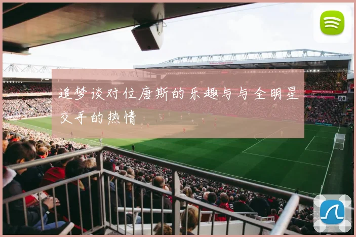 追梦谈对位唐斯的乐趣与与全明星交手的热情