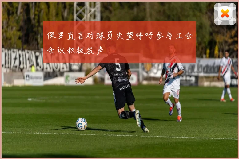 保罗直言对球员失望呼吁参与工会会议积极发声
