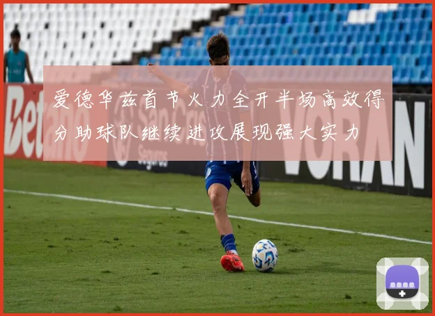 爱德华兹首节火力全开半场高效得分助球队继续进攻展现强大实力