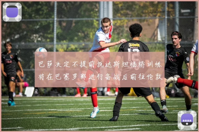 巴萨决定不提前抵达斯坦福桥训练将在巴塞罗那进行备战后前往伦敦
