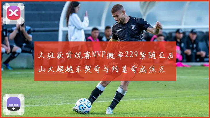 文班获常规赛MVP概率229紧随亚历山大超越东契奇与约基奇成焦点