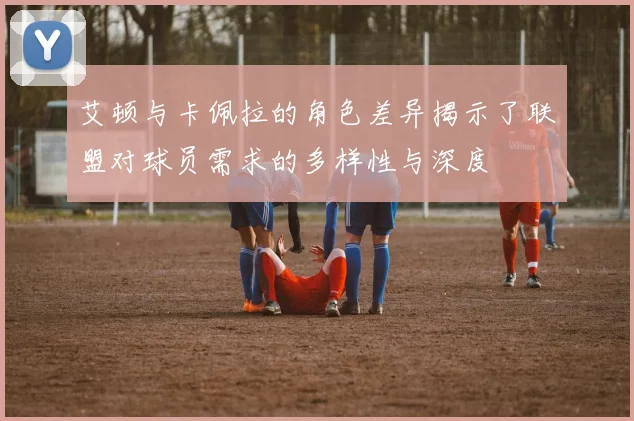 艾顿与卡佩拉的角色差异揭示了联盟对球员需求的多样性与深度