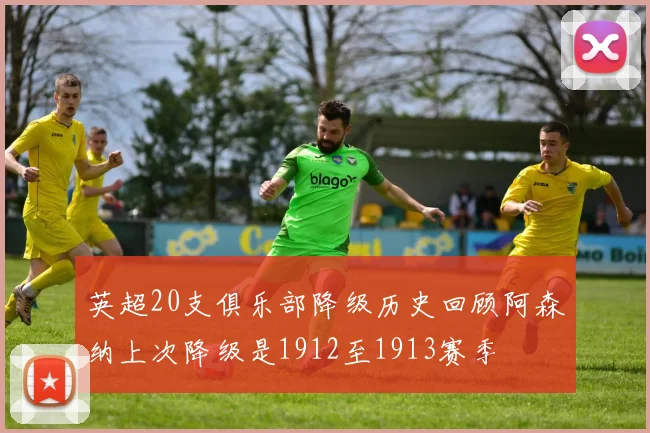 英超20支俱乐部降级历史回顾阿森纳上次降级是1912至1913赛季