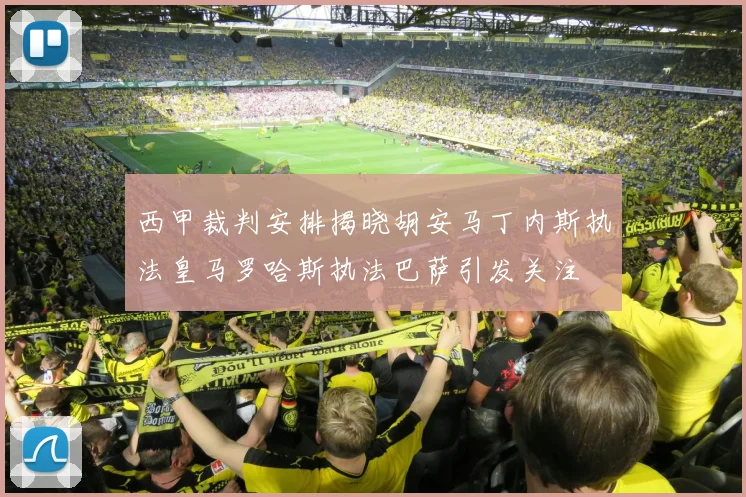 西甲裁判安排揭晓胡安马丁内斯执法皇马罗哈斯执法巴萨引发关注