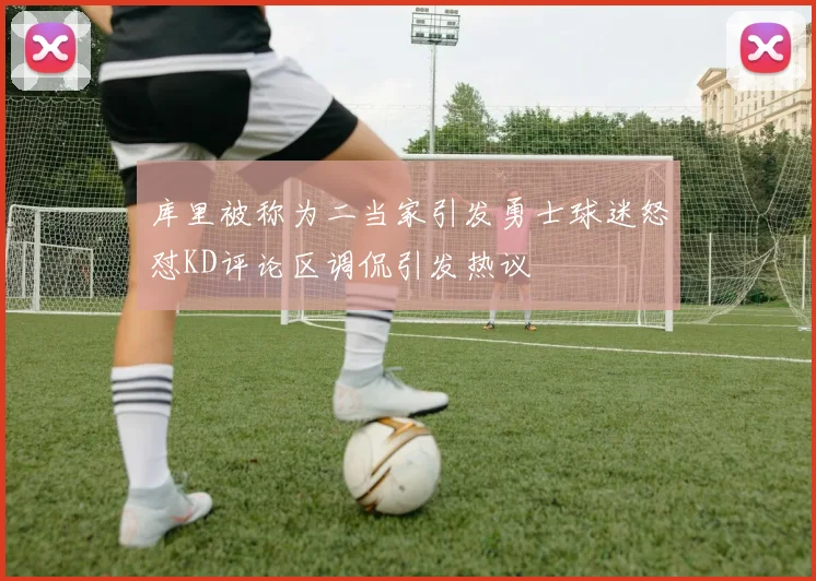 库里被称为二当家引发勇士球迷怒怼KD评论区调侃引发热议