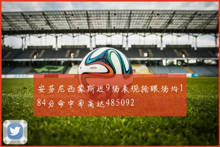 安芬尼西蒙斯近9场表现抢眼场均184分命中率高达485092