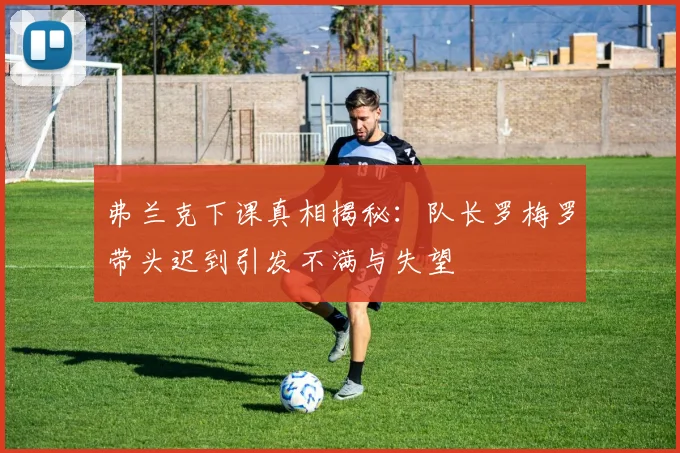 弗兰克下课真相揭秘：队长罗梅罗带头迟到引发不满与失望