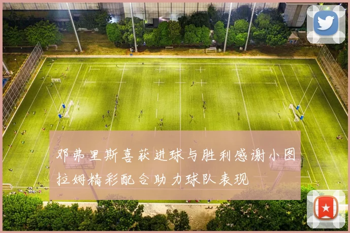 邓弗里斯喜获进球与胜利感谢小图拉姆精彩配合助力球队表现