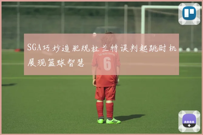 SGA巧妙造犯规杜兰特误判起跳时机展现篮球智慧