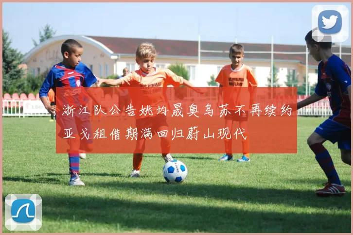 浙江队公告姚均晟奥乌苏不再续约亚戈租借期满回归蔚山现代