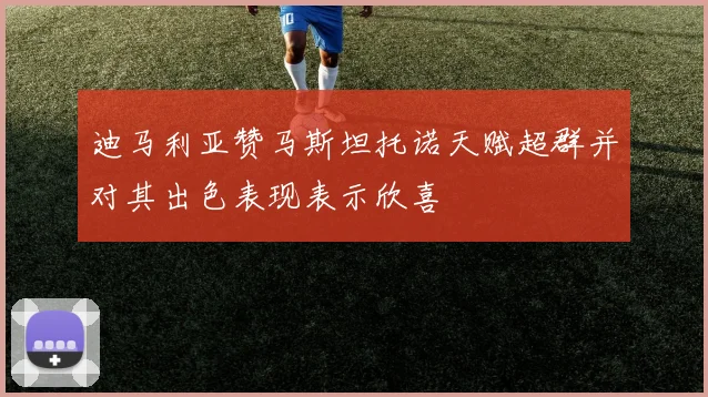 迪马利亚赞马斯坦托诺天赋超群并对其出色表现表示欣喜