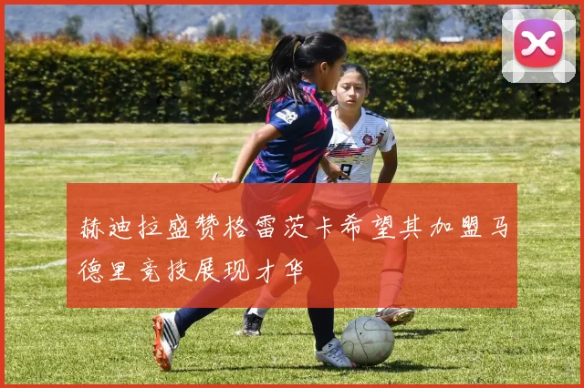 赫迪拉盛赞格雷茨卡希望其加盟马德里竞技展现才华