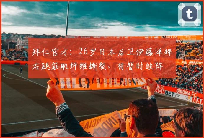 拜仁官方：26岁日本后卫伊藤洋辉右腿筋肌纤维撕裂，将暂时缺阵