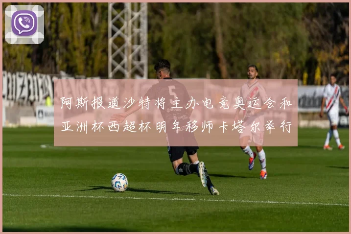 阿斯报道沙特将主办电竞奥运会和亚洲杯西超杯明年移师卡塔尔举行