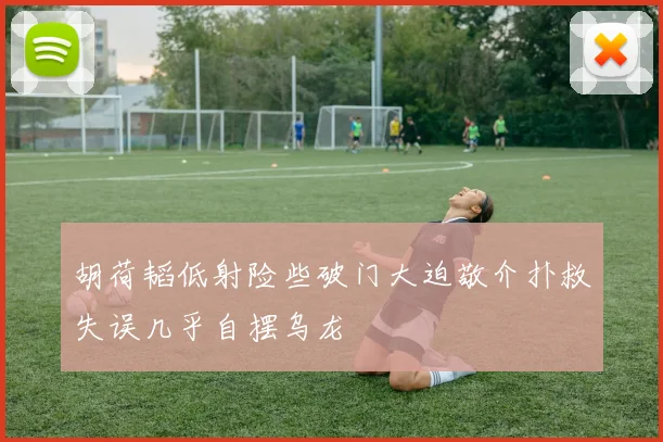 胡荷韬低射险些破门大迫敬介扑救失误几乎自摆乌龙